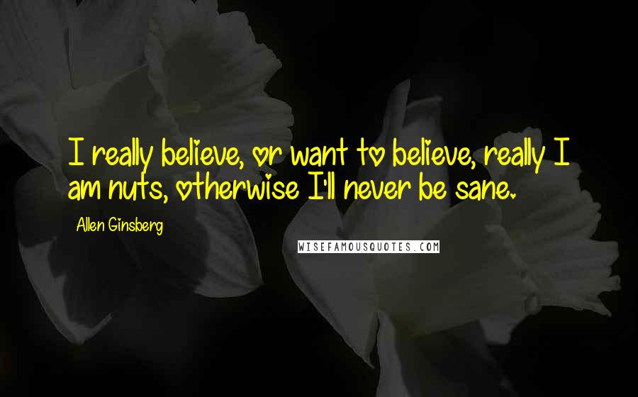 Allen Ginsberg Quotes: I really believe, or want to believe, really I am nuts, otherwise I'll never be sane.
