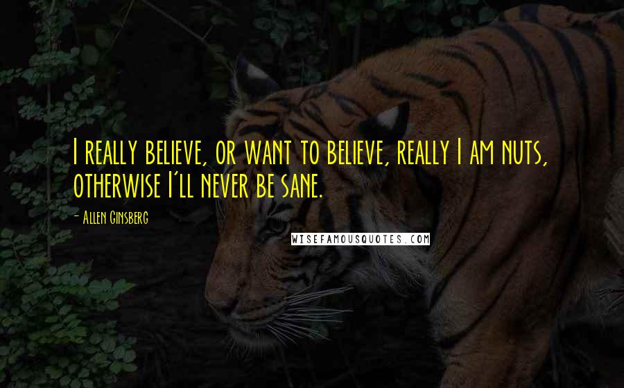 Allen Ginsberg Quotes: I really believe, or want to believe, really I am nuts, otherwise I'll never be sane.