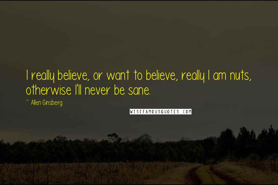 Allen Ginsberg Quotes: I really believe, or want to believe, really I am nuts, otherwise I'll never be sane.