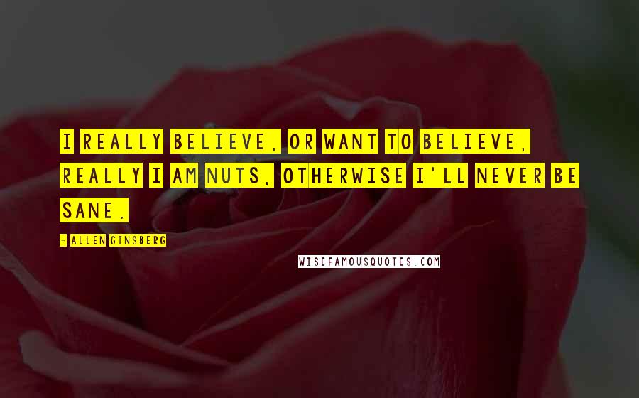 Allen Ginsberg Quotes: I really believe, or want to believe, really I am nuts, otherwise I'll never be sane.