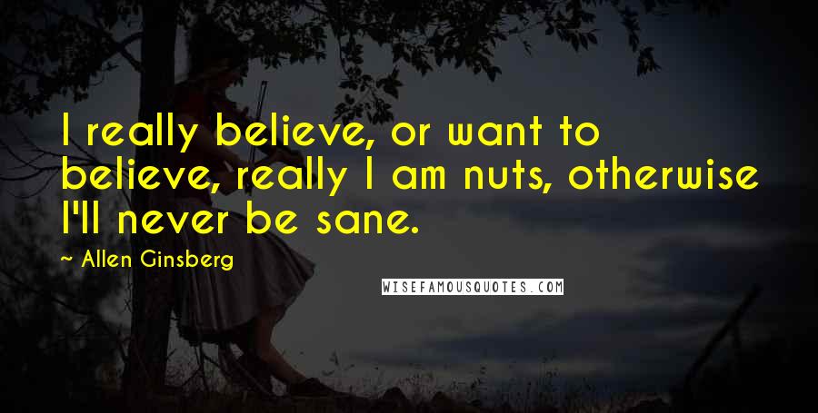 Allen Ginsberg Quotes: I really believe, or want to believe, really I am nuts, otherwise I'll never be sane.