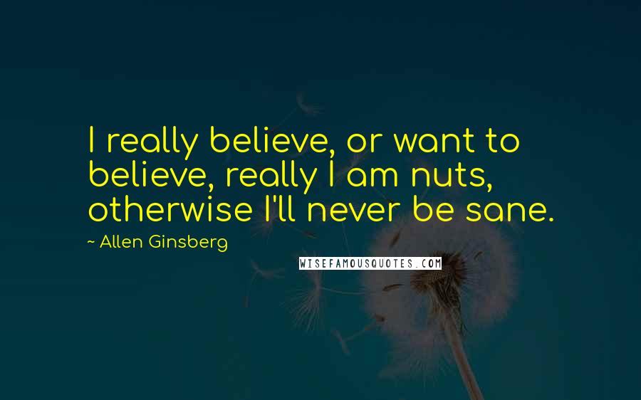 Allen Ginsberg Quotes: I really believe, or want to believe, really I am nuts, otherwise I'll never be sane.
