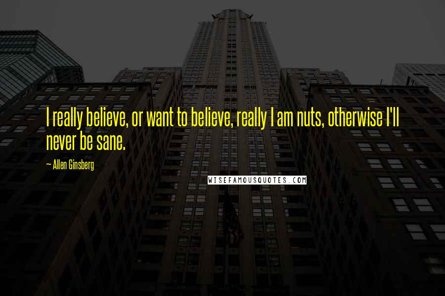 Allen Ginsberg Quotes: I really believe, or want to believe, really I am nuts, otherwise I'll never be sane.