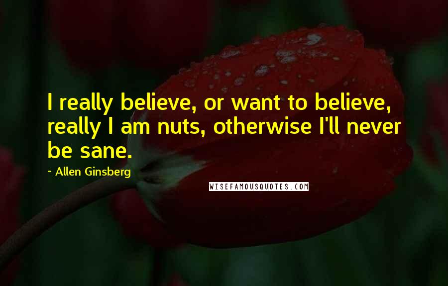 Allen Ginsberg Quotes: I really believe, or want to believe, really I am nuts, otherwise I'll never be sane.