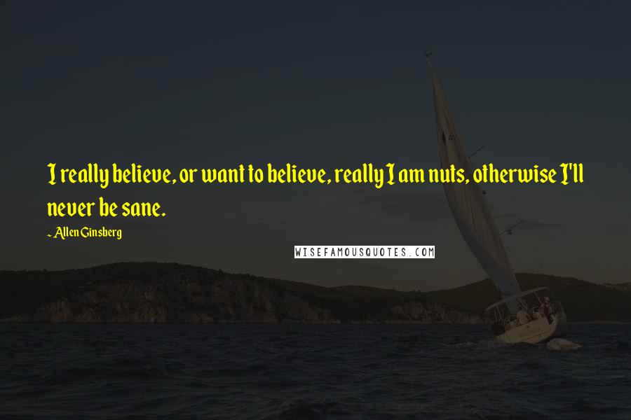 Allen Ginsberg Quotes: I really believe, or want to believe, really I am nuts, otherwise I'll never be sane.