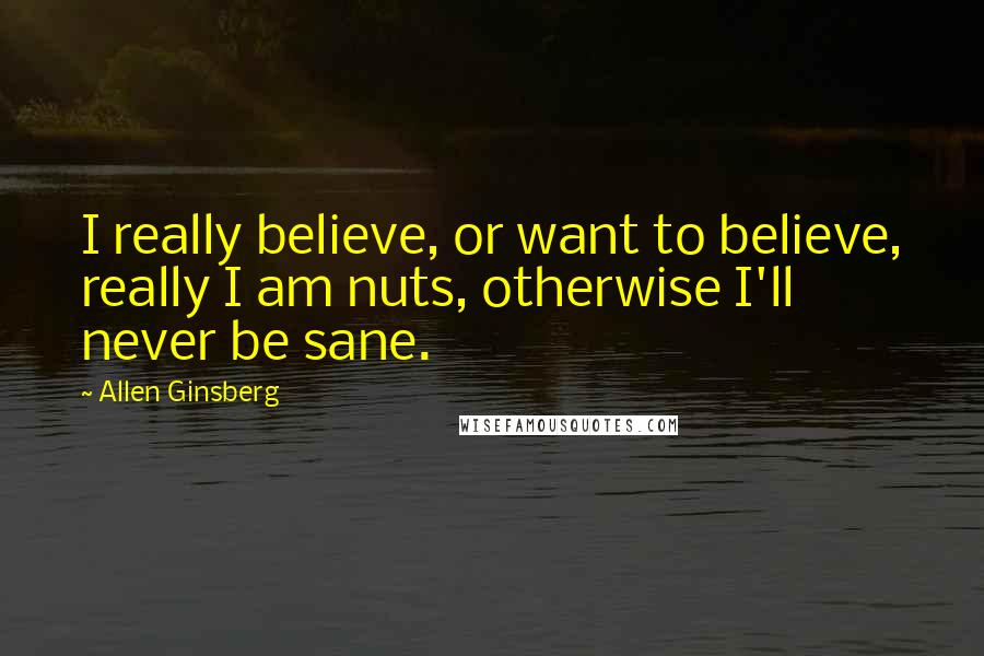 Allen Ginsberg Quotes: I really believe, or want to believe, really I am nuts, otherwise I'll never be sane.
