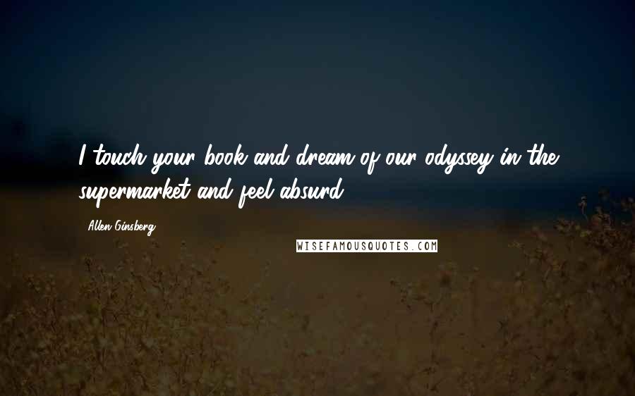 Allen Ginsberg Quotes: I touch your book and dream of our odyssey in the supermarket and feel absurd.