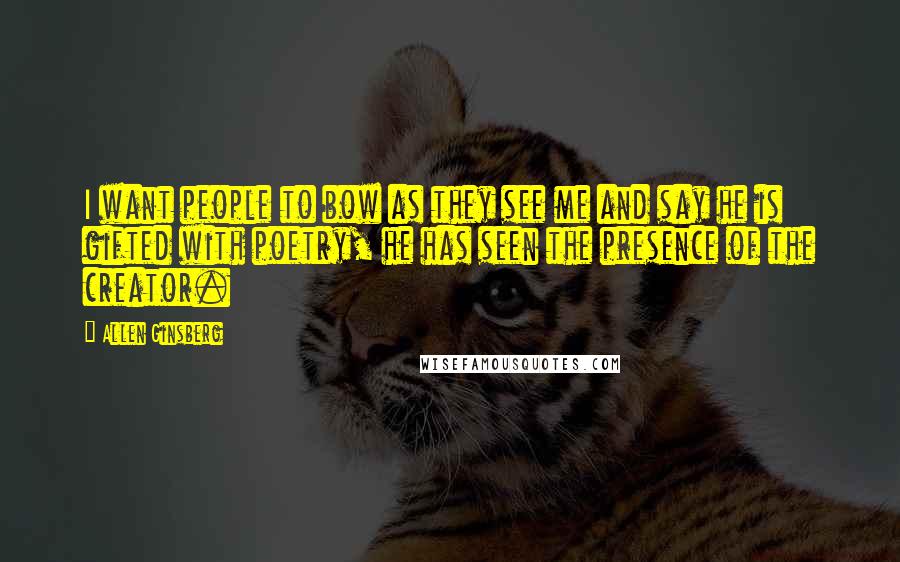 Allen Ginsberg Quotes: I want people to bow as they see me and say he is gifted with poetry, he has seen the presence of the creator.