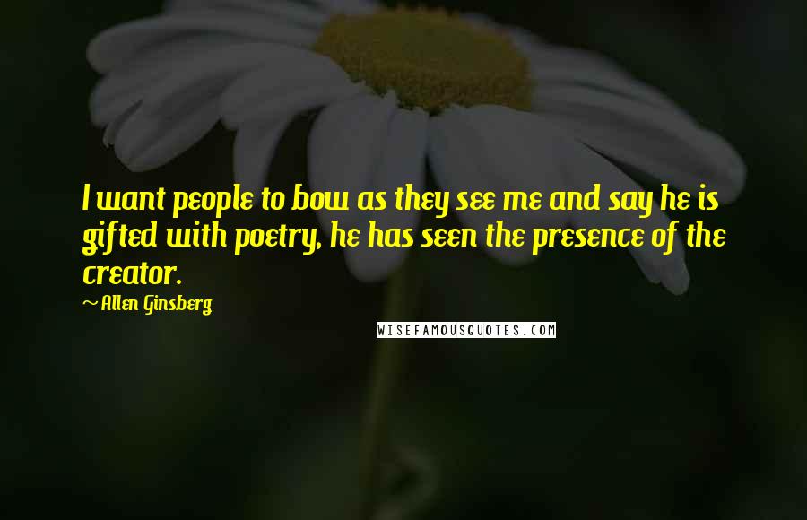 Allen Ginsberg Quotes: I want people to bow as they see me and say he is gifted with poetry, he has seen the presence of the creator.