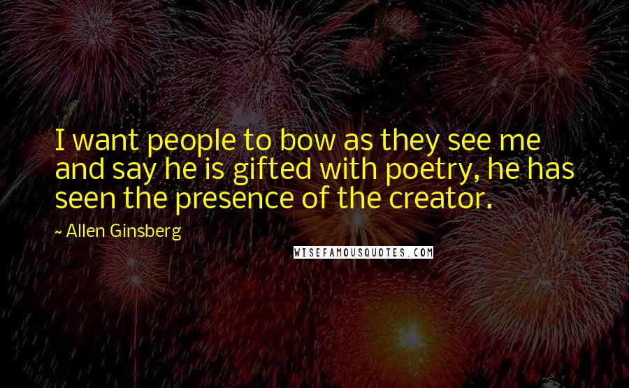 Allen Ginsberg Quotes: I want people to bow as they see me and say he is gifted with poetry, he has seen the presence of the creator.