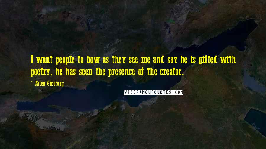 Allen Ginsberg Quotes: I want people to bow as they see me and say he is gifted with poetry, he has seen the presence of the creator.