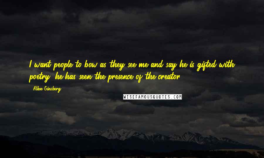 Allen Ginsberg Quotes: I want people to bow as they see me and say he is gifted with poetry, he has seen the presence of the creator.