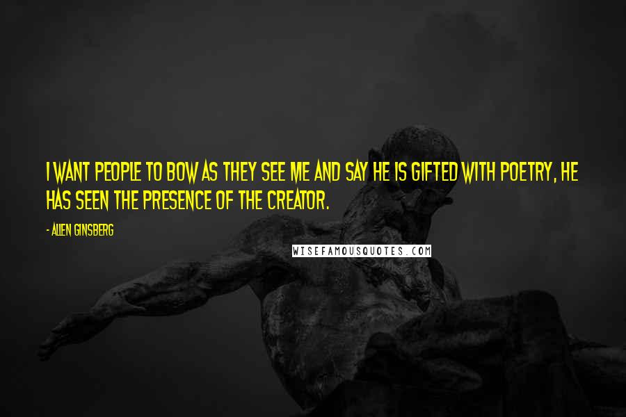 Allen Ginsberg Quotes: I want people to bow as they see me and say he is gifted with poetry, he has seen the presence of the creator.