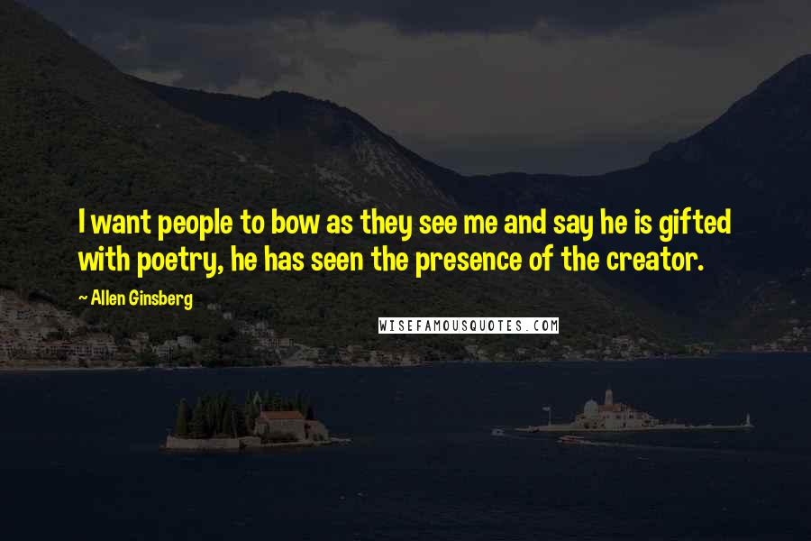 Allen Ginsberg Quotes: I want people to bow as they see me and say he is gifted with poetry, he has seen the presence of the creator.