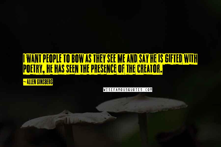 Allen Ginsberg Quotes: I want people to bow as they see me and say he is gifted with poetry, he has seen the presence of the creator.