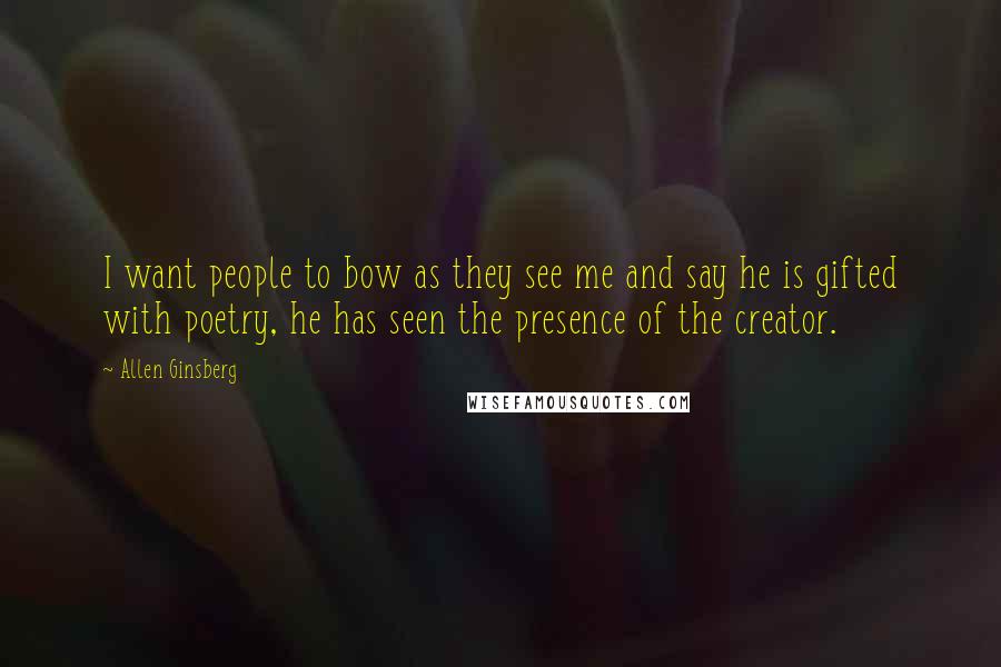 Allen Ginsberg Quotes: I want people to bow as they see me and say he is gifted with poetry, he has seen the presence of the creator.