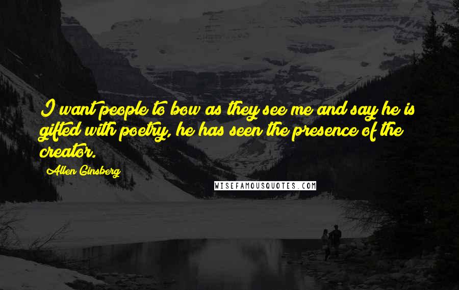 Allen Ginsberg Quotes: I want people to bow as they see me and say he is gifted with poetry, he has seen the presence of the creator.