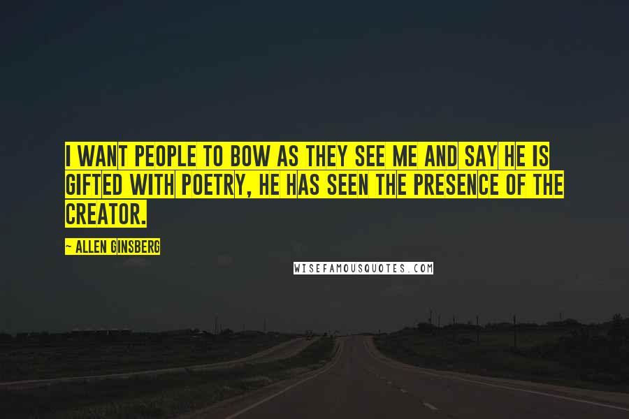 Allen Ginsberg Quotes: I want people to bow as they see me and say he is gifted with poetry, he has seen the presence of the creator.