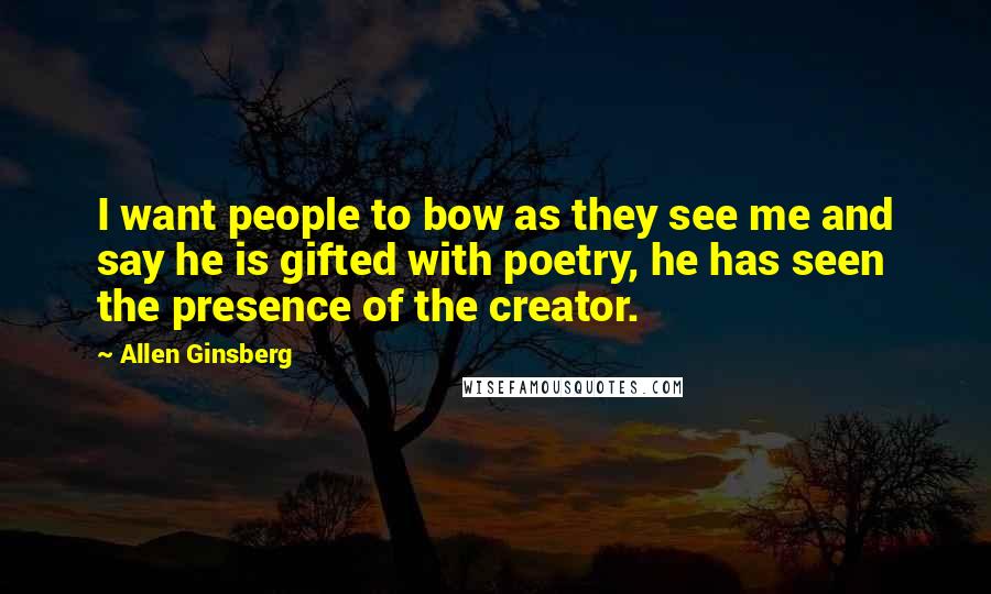 Allen Ginsberg Quotes: I want people to bow as they see me and say he is gifted with poetry, he has seen the presence of the creator.