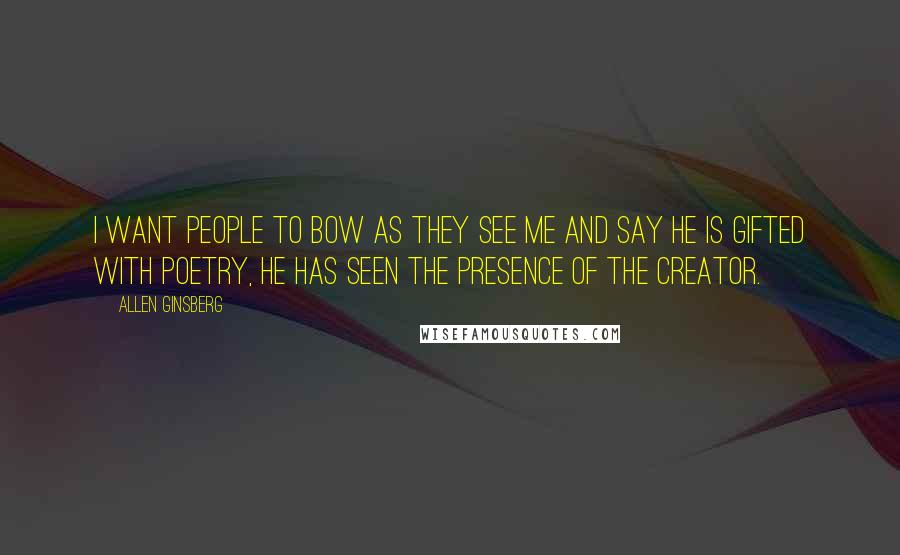 Allen Ginsberg Quotes: I want people to bow as they see me and say he is gifted with poetry, he has seen the presence of the creator.