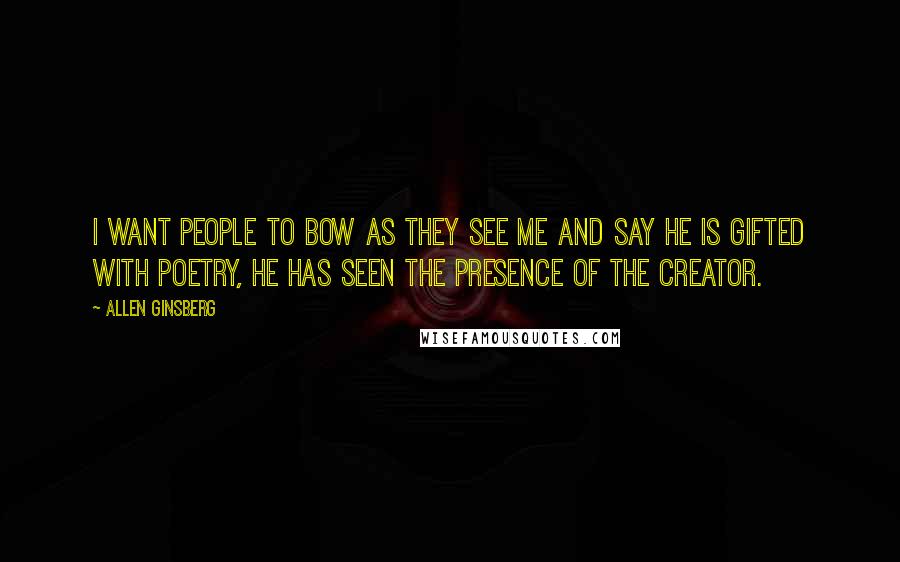 Allen Ginsberg Quotes: I want people to bow as they see me and say he is gifted with poetry, he has seen the presence of the creator.