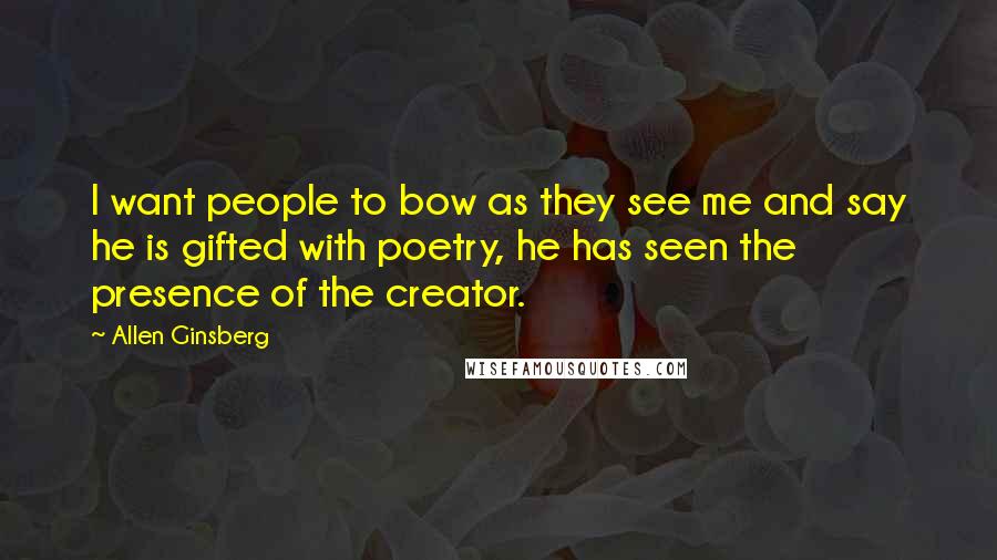 Allen Ginsberg Quotes: I want people to bow as they see me and say he is gifted with poetry, he has seen the presence of the creator.