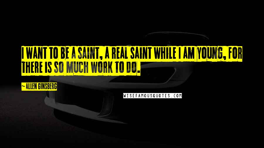 Allen Ginsberg Quotes: I want to be a saint, a real saint while I am young, for there is so much work to do.