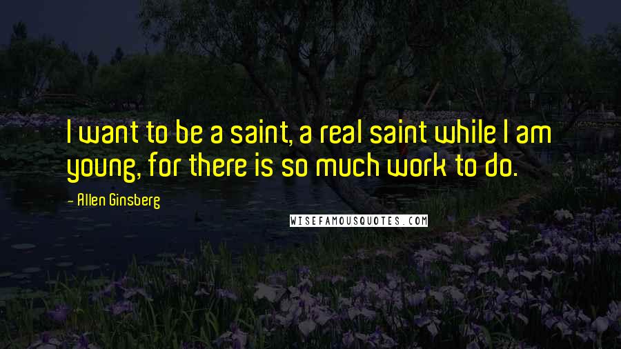 Allen Ginsberg Quotes: I want to be a saint, a real saint while I am young, for there is so much work to do.