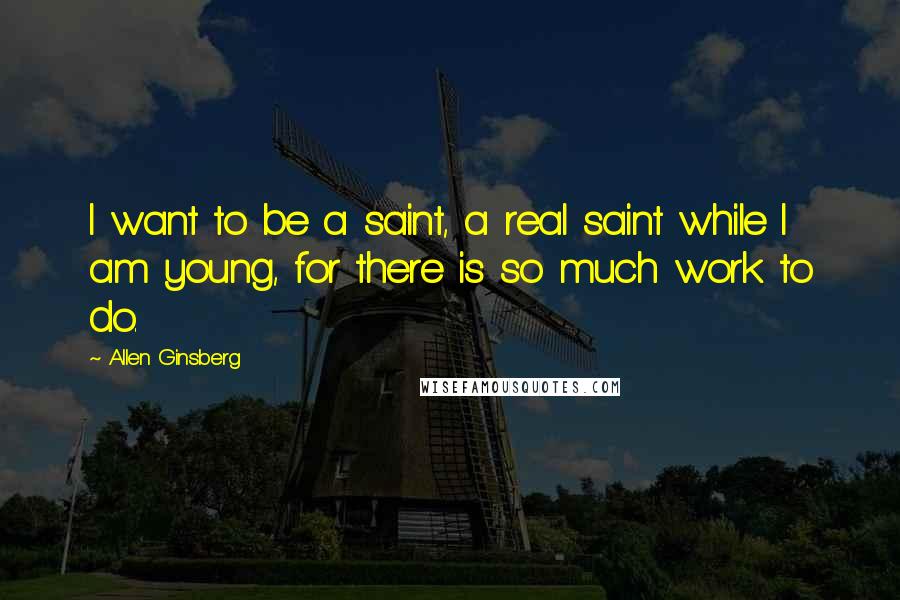 Allen Ginsberg Quotes: I want to be a saint, a real saint while I am young, for there is so much work to do.