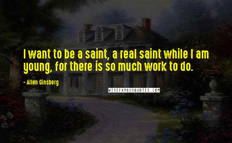 Allen Ginsberg Quotes: I want to be a saint, a real saint while I am young, for there is so much work to do.