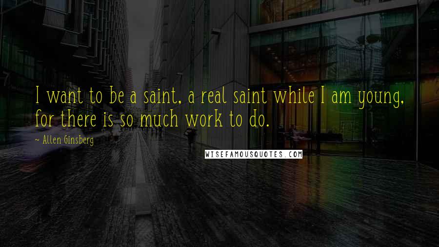Allen Ginsberg Quotes: I want to be a saint, a real saint while I am young, for there is so much work to do.