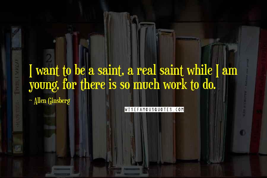 Allen Ginsberg Quotes: I want to be a saint, a real saint while I am young, for there is so much work to do.