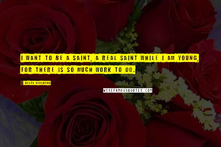 Allen Ginsberg Quotes: I want to be a saint, a real saint while I am young, for there is so much work to do.