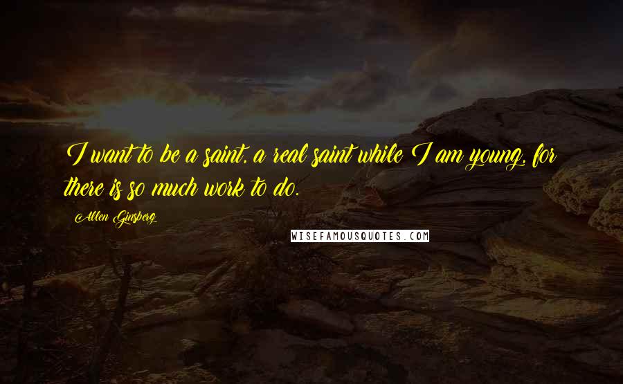 Allen Ginsberg Quotes: I want to be a saint, a real saint while I am young, for there is so much work to do.