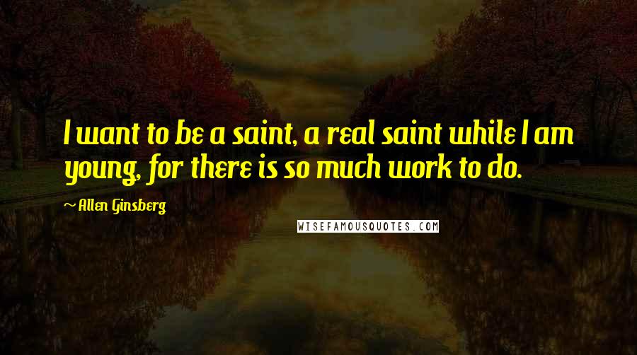 Allen Ginsberg Quotes: I want to be a saint, a real saint while I am young, for there is so much work to do.