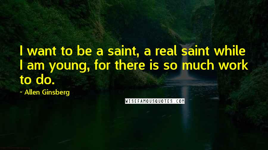 Allen Ginsberg Quotes: I want to be a saint, a real saint while I am young, for there is so much work to do.