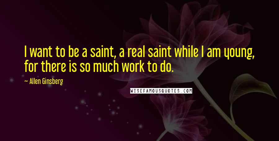 Allen Ginsberg Quotes: I want to be a saint, a real saint while I am young, for there is so much work to do.