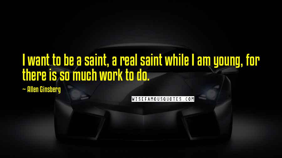 Allen Ginsberg Quotes: I want to be a saint, a real saint while I am young, for there is so much work to do.
