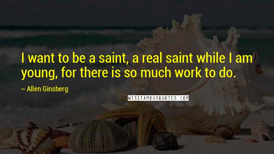 Allen Ginsberg Quotes: I want to be a saint, a real saint while I am young, for there is so much work to do.