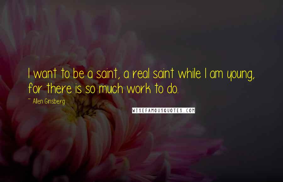 Allen Ginsberg Quotes: I want to be a saint, a real saint while I am young, for there is so much work to do.
