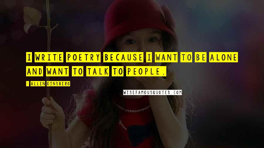 Allen Ginsberg Quotes: I write poetry because I want to be alone and want to talk to people.