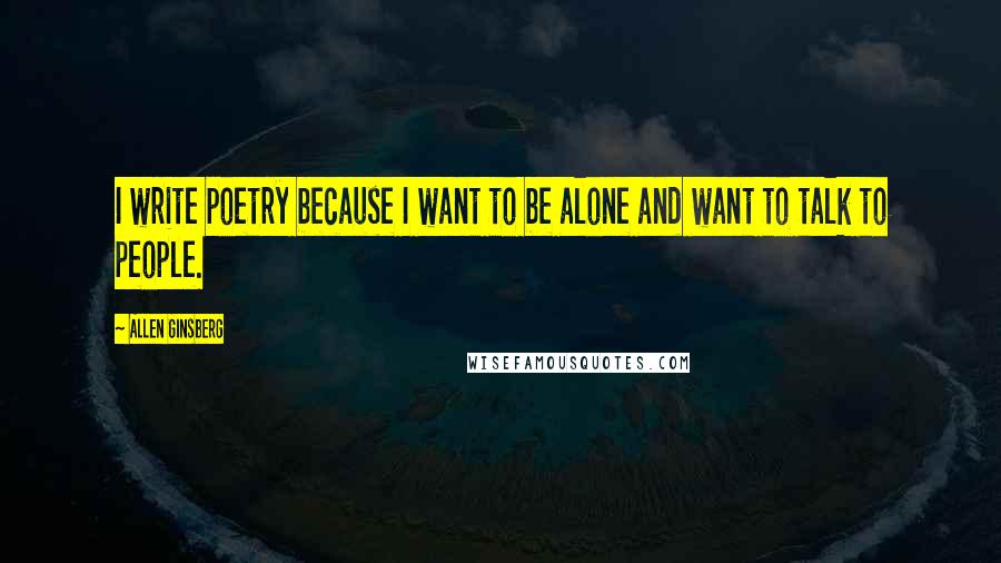 Allen Ginsberg Quotes: I write poetry because I want to be alone and want to talk to people.