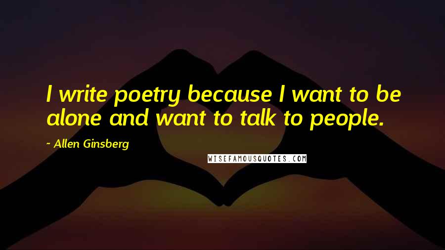 Allen Ginsberg Quotes: I write poetry because I want to be alone and want to talk to people.