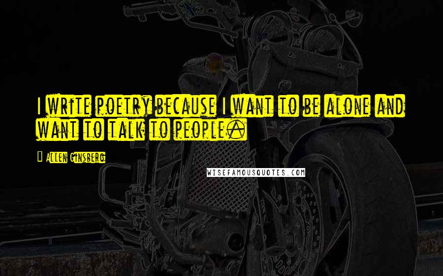 Allen Ginsberg Quotes: I write poetry because I want to be alone and want to talk to people.