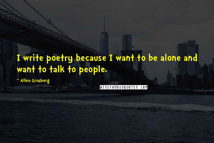 Allen Ginsberg Quotes: I write poetry because I want to be alone and want to talk to people.