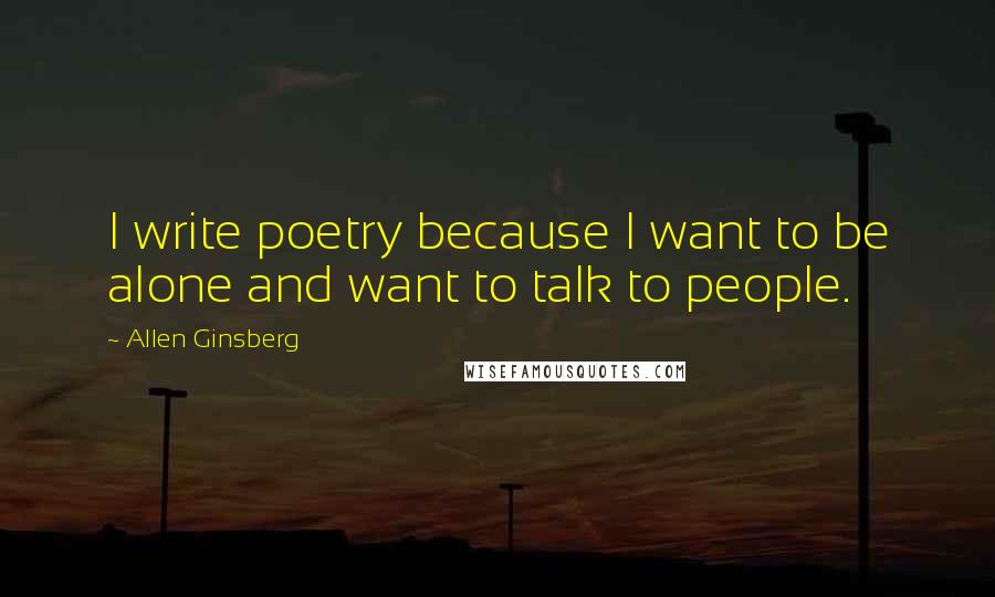 Allen Ginsberg Quotes: I write poetry because I want to be alone and want to talk to people.