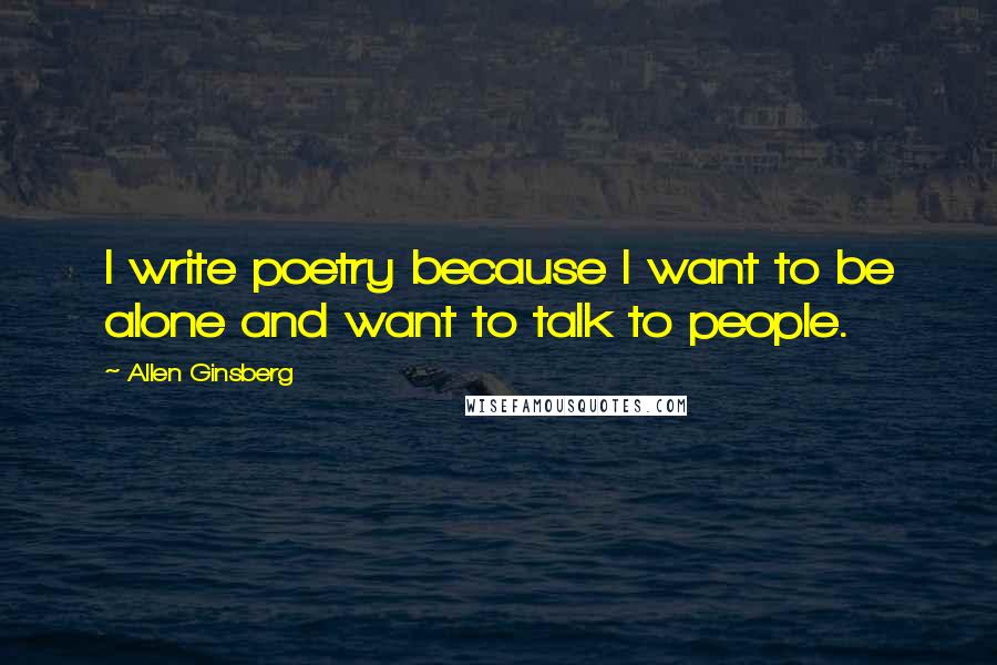 Allen Ginsberg Quotes: I write poetry because I want to be alone and want to talk to people.