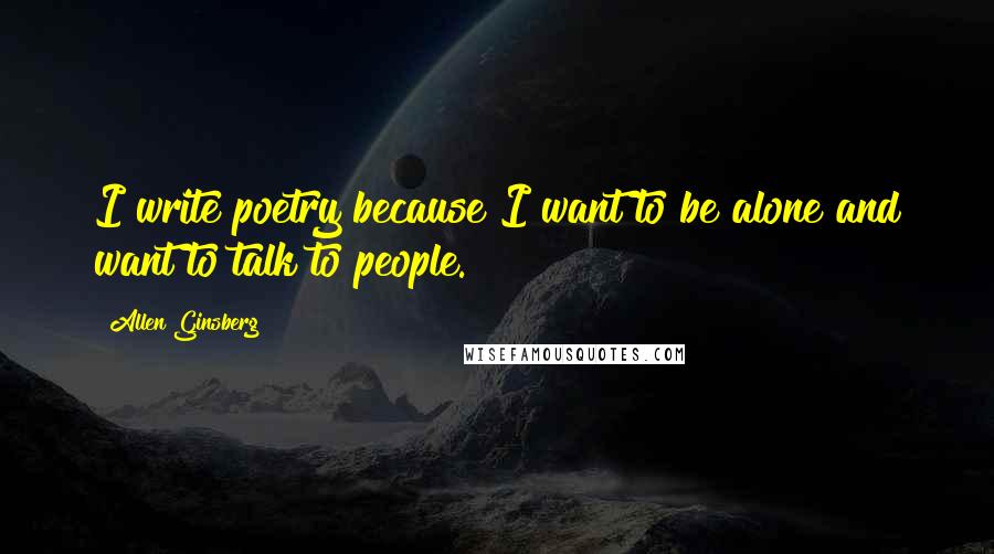 Allen Ginsberg Quotes: I write poetry because I want to be alone and want to talk to people.