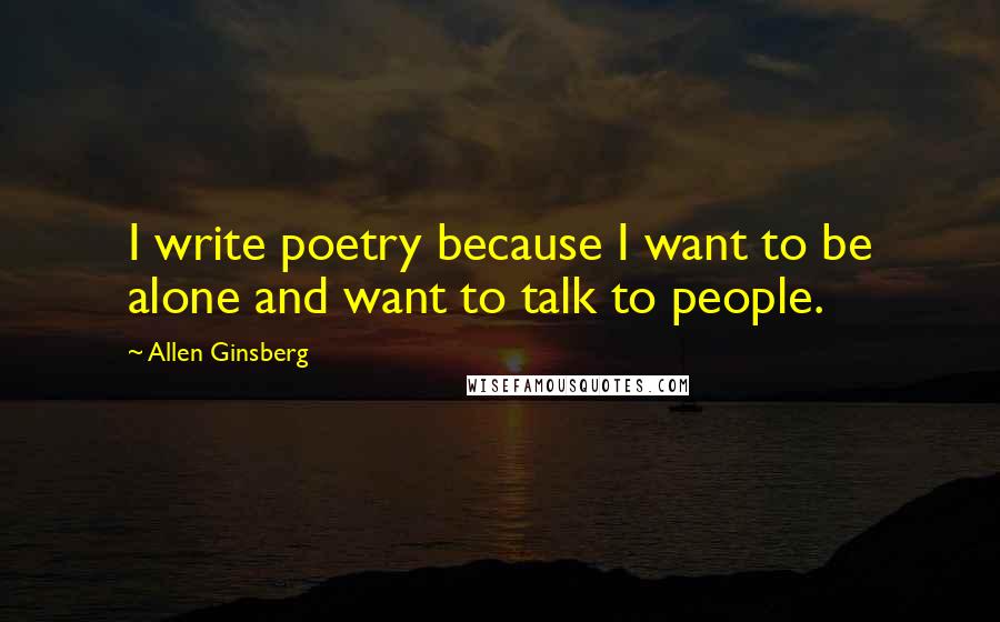 Allen Ginsberg Quotes: I write poetry because I want to be alone and want to talk to people.