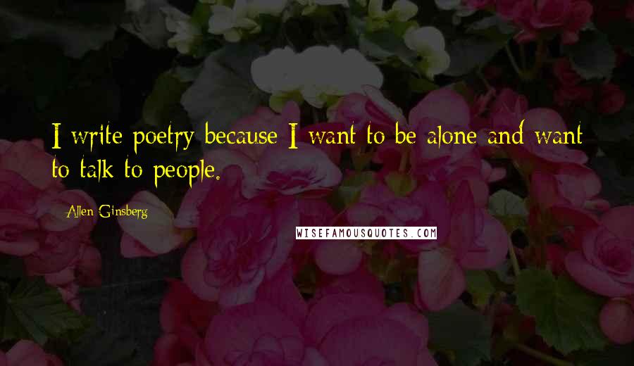Allen Ginsberg Quotes: I write poetry because I want to be alone and want to talk to people.